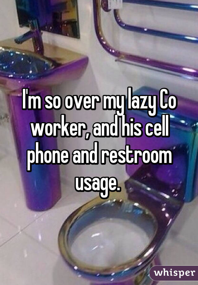 I'm so over my lazy Co worker, and his cell phone and restroom usage. 