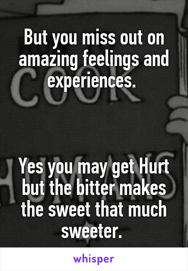 But you miss out on amazing feelings and experiences. 



Yes you may get Hurt but the bitter makes the sweet that much sweeter. 
