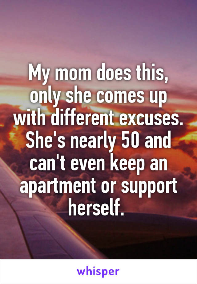 My mom does this, only she comes up with different excuses. She's nearly 50 and can't even keep an apartment or support herself. 