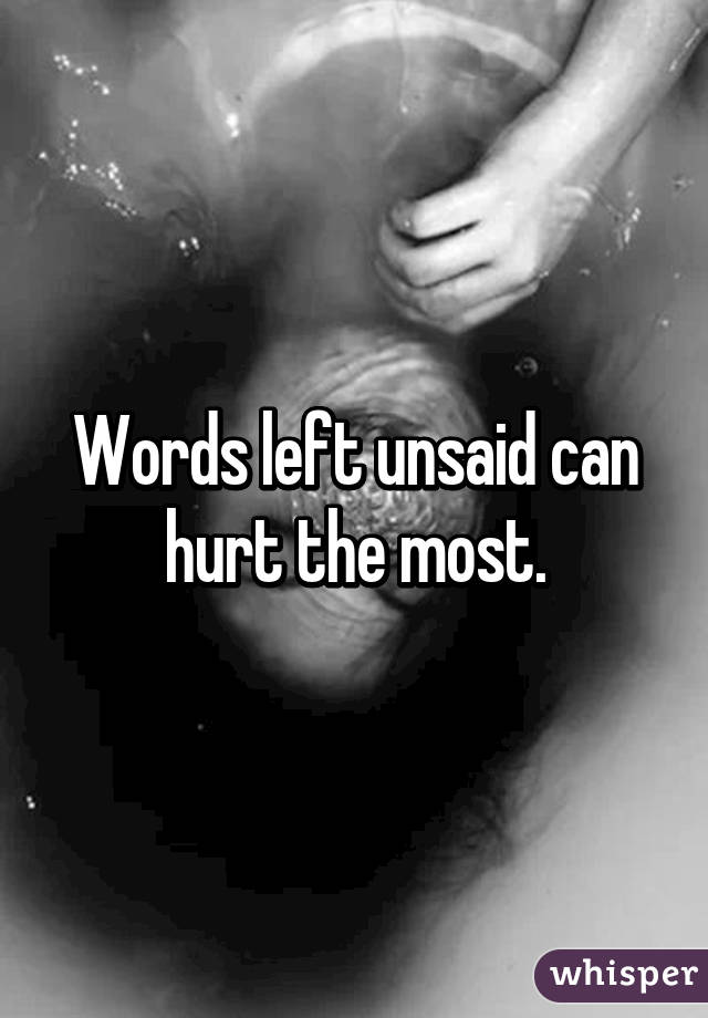 Words left unsaid can hurt the most.