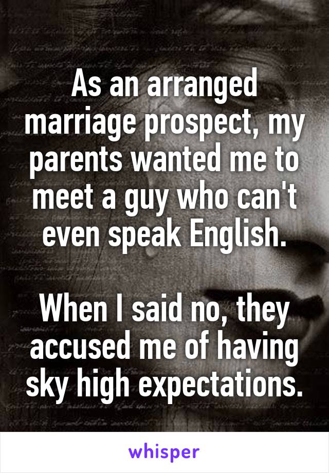 As an arranged marriage prospect, my parents wanted me to meet a guy who can't even speak English.

When I said no, they accused me of having sky high expectations.