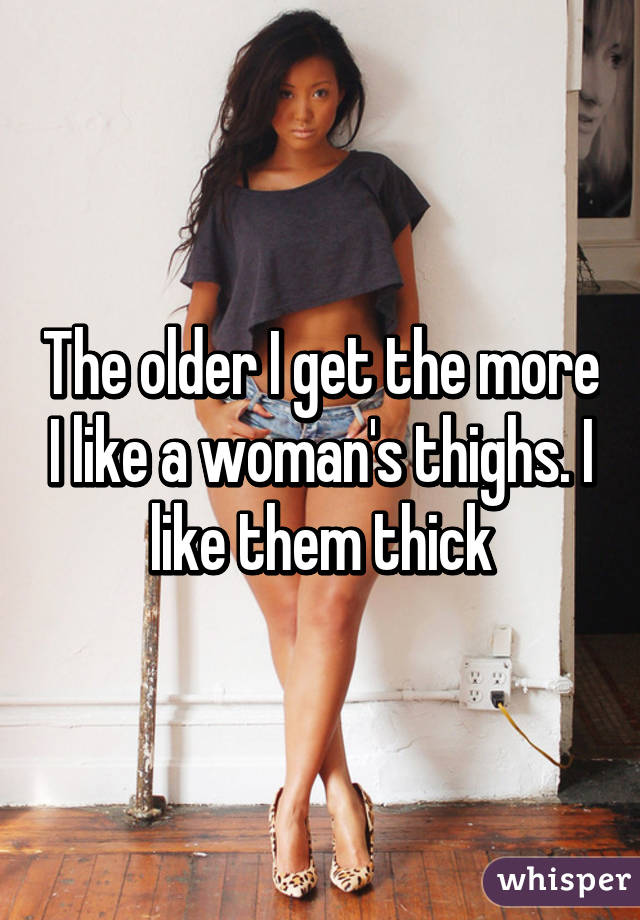 The older I get the more I like a woman's thighs. I like them thick