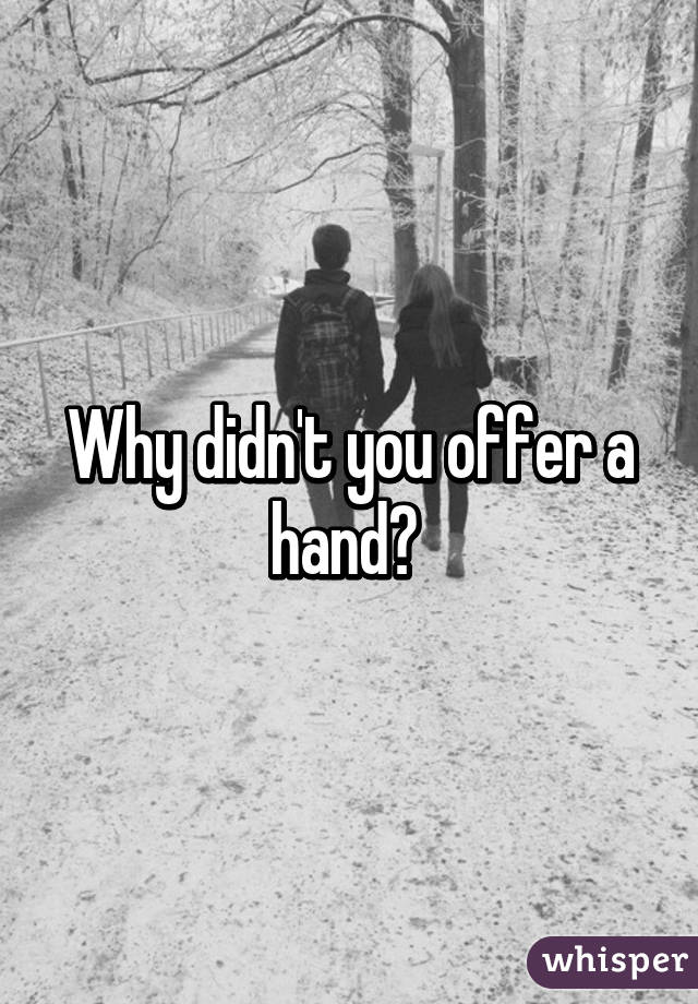 Why didn't you offer a hand? 