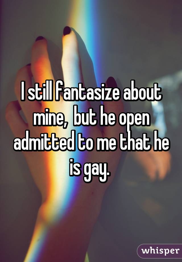 I still fantasize about mine,  but he open admitted to me that he is gay. 