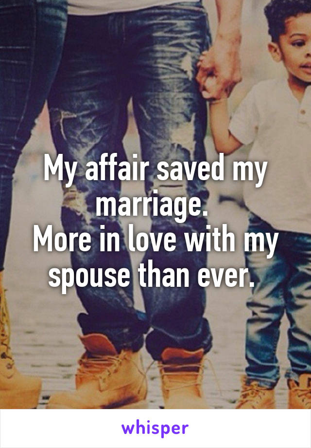 My affair saved my marriage. 
More in love with my spouse than ever. 
