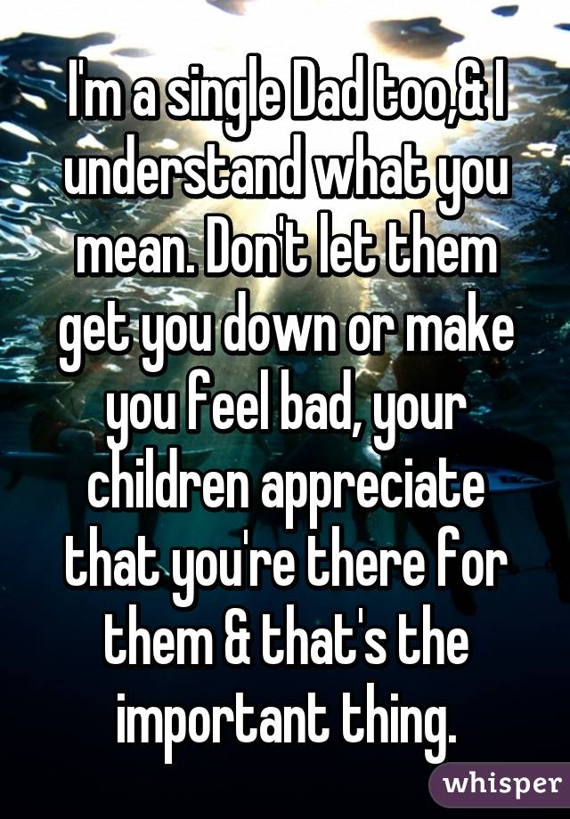 I'm a single Dad too,& I understand what you mean. Don't let them get you down or make you feel bad, your children appreciate that you're there for them & that's the important thing.