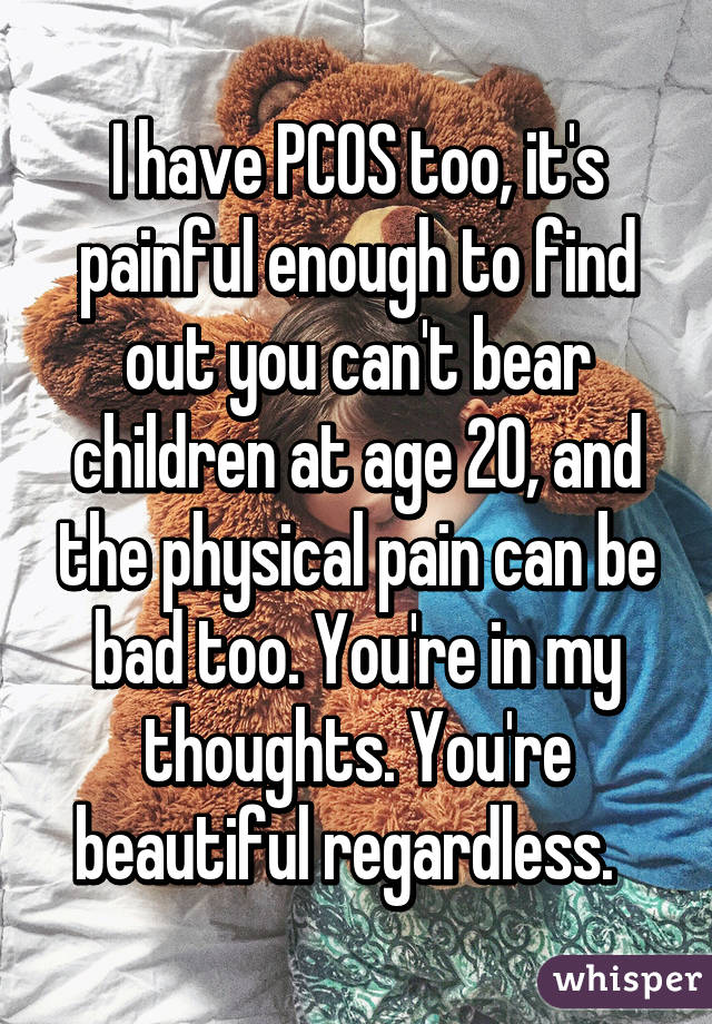 I have PCOS too, it's painful enough to find out you can't bear children at age 20, and the physical pain can be bad too. You're in my thoughts. You're beautiful regardless.  