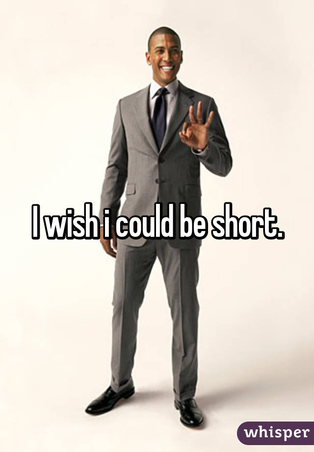 I wish i could be short.