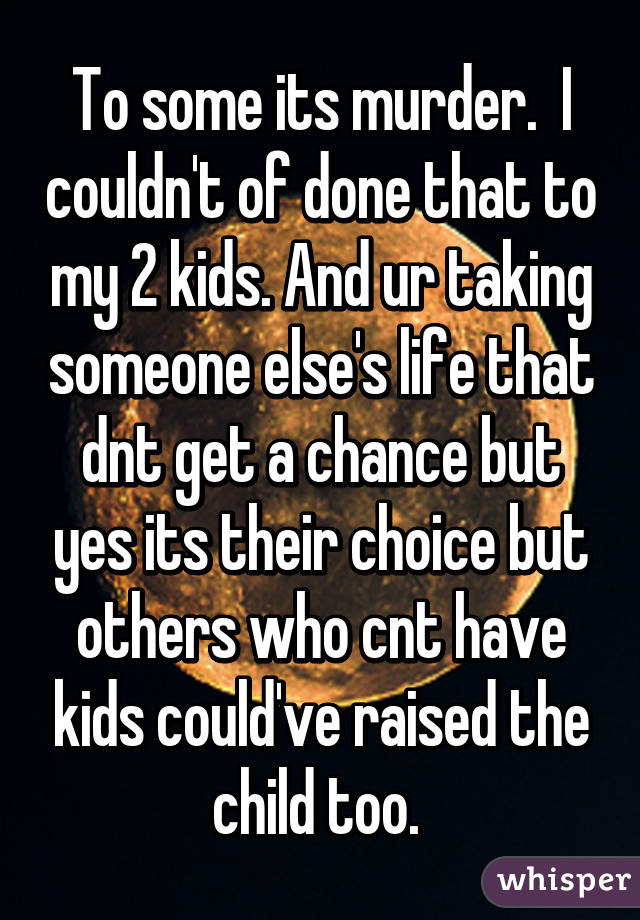 To some its murder.  I couldn't of done that to my 2 kids. And ur taking someone else's life that dnt get a chance but yes its their choice but others who cnt have kids could've raised the child too. 