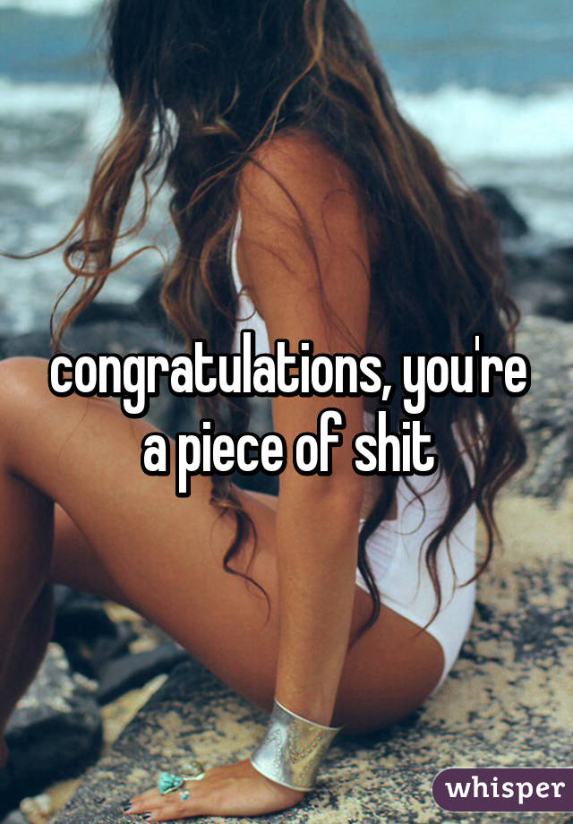 congratulations, you're a piece of shit