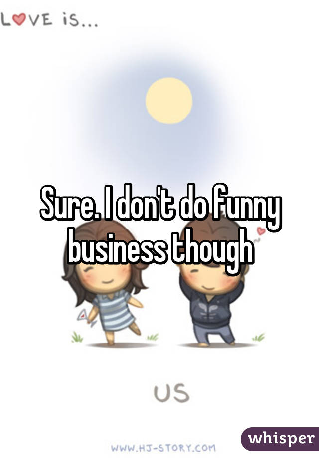 Sure. I don't do funny business though