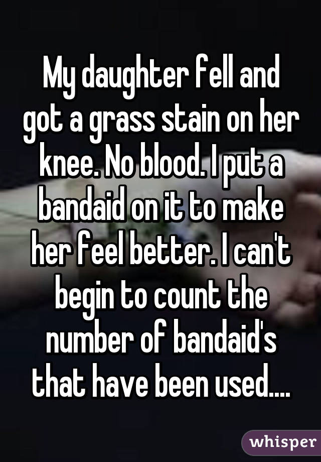 My daughter fell and got a grass stain on her knee. No blood. I put a bandaid on it to make her feel better. I can't begin to count the number of bandaid's that have been used....