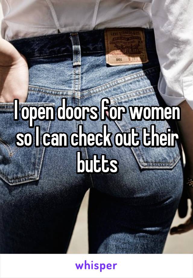 I open doors for women so I can check out their butts