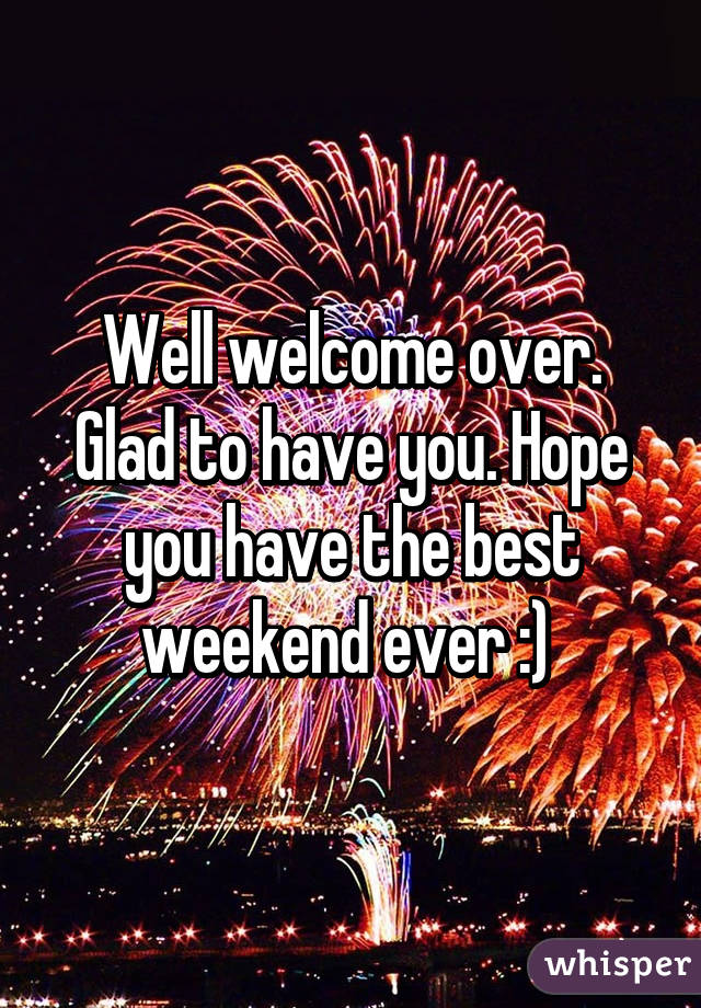 Well welcome over. Glad to have you. Hope you have the best weekend ever :) 