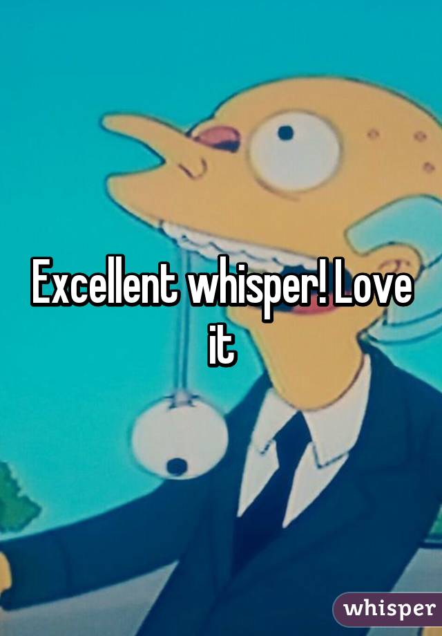 Excellent whisper! Love it