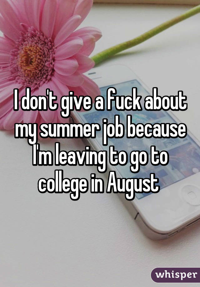 I don't give a fuck about my summer job because I'm leaving to go to college in August 