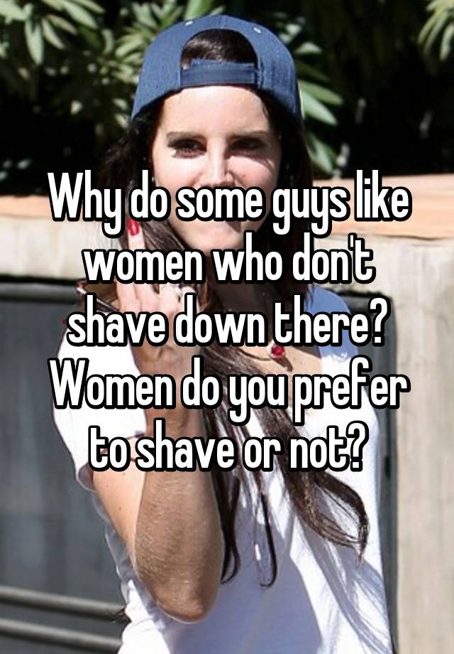 Why Do Some Guys Like Women Who Dont Shave Down There Women Do You Prefer To Shave Or Not 