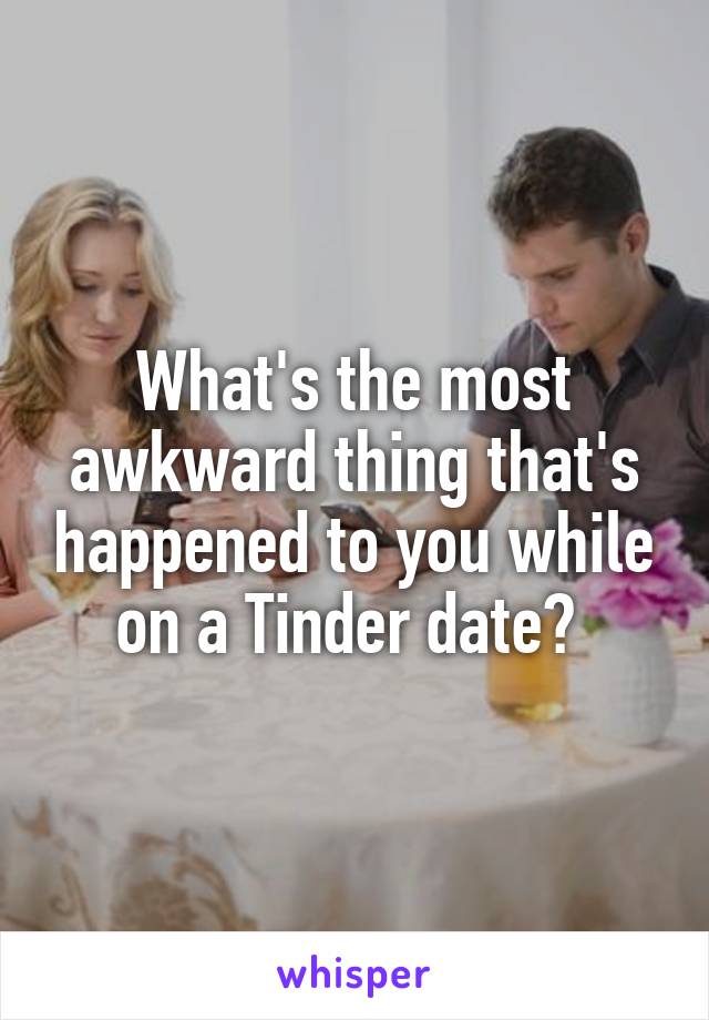 What's the most awkward thing that's happened to you while on a Tinder date? 