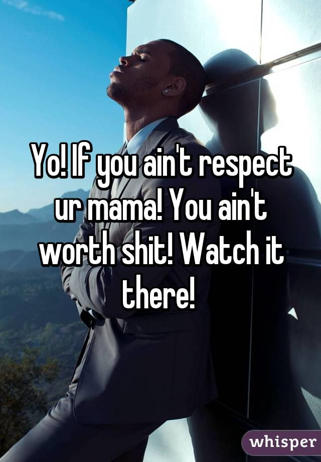 Yo! If you ain't respect ur mama! You ain't worth shit! Watch it there! 