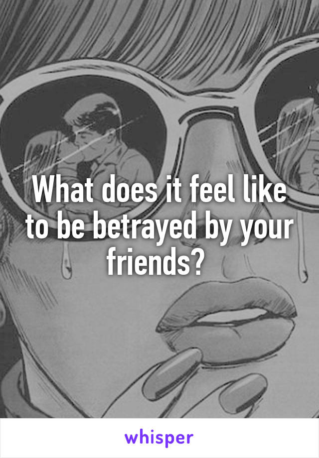 What does it feel like to be betrayed by your friends? 