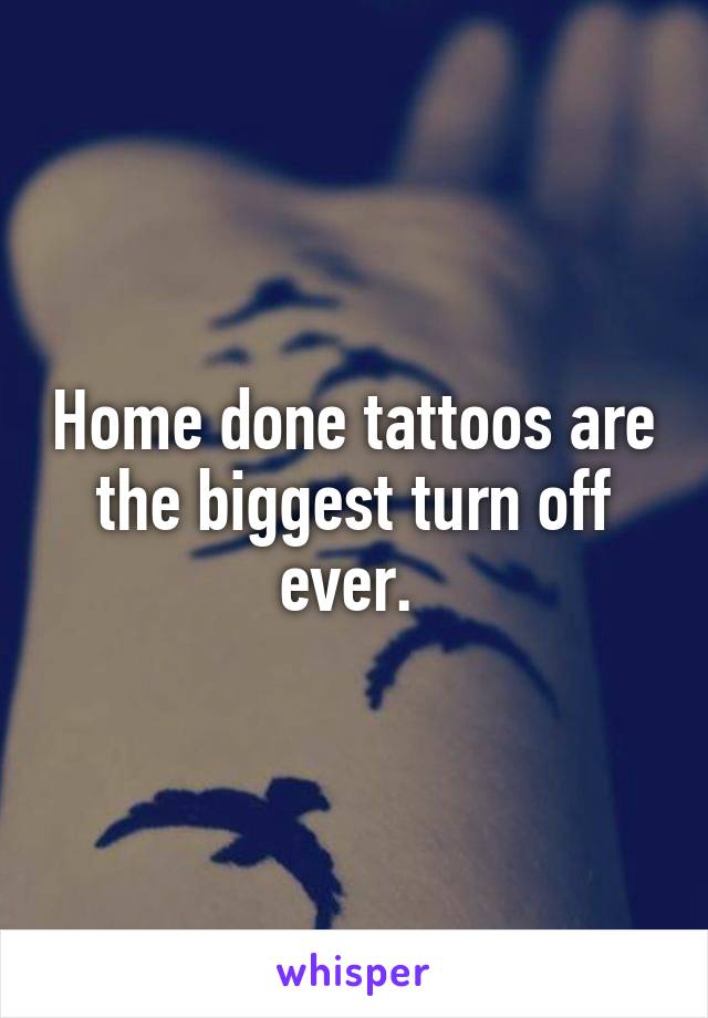 Home done tattoos are the biggest turn off ever. 