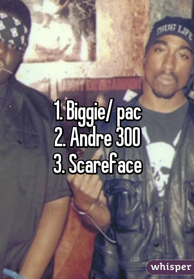 1. Biggie/ pac
2. Andre 300
3. Scareface