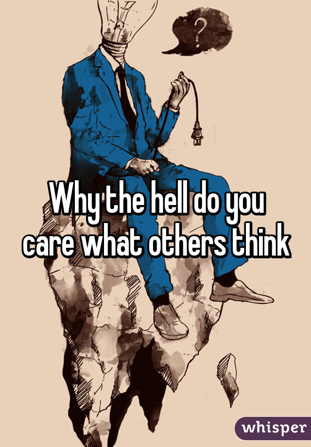 Why the hell do you care what others think