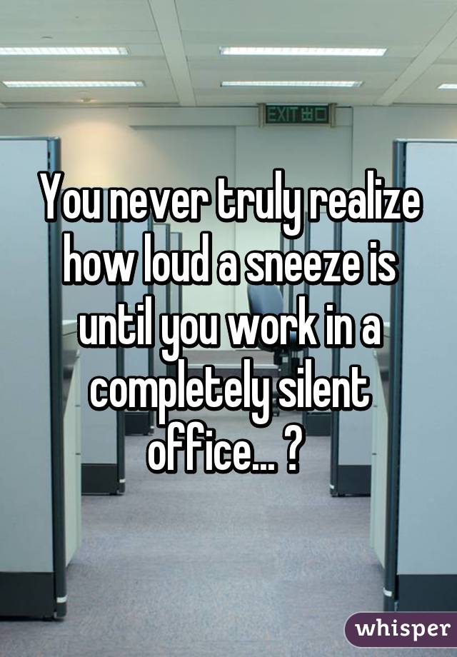 You never truly realize how loud a sneeze is until you work in a completely silent office... 😳 