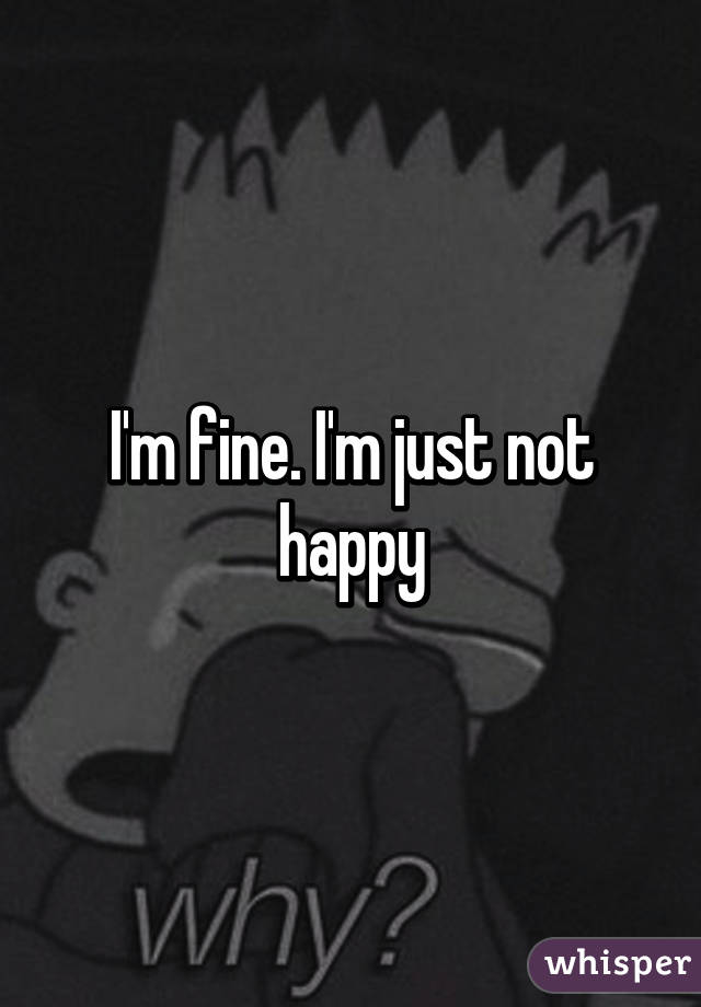 I'm fine. I'm just not happy