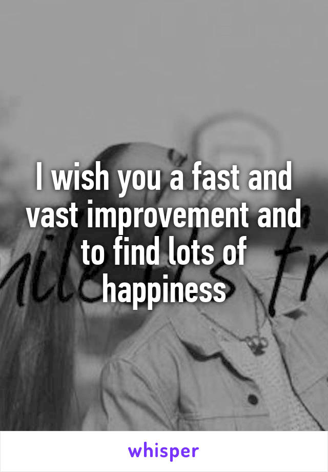 I wish you a fast and vast improvement and to find lots of happiness