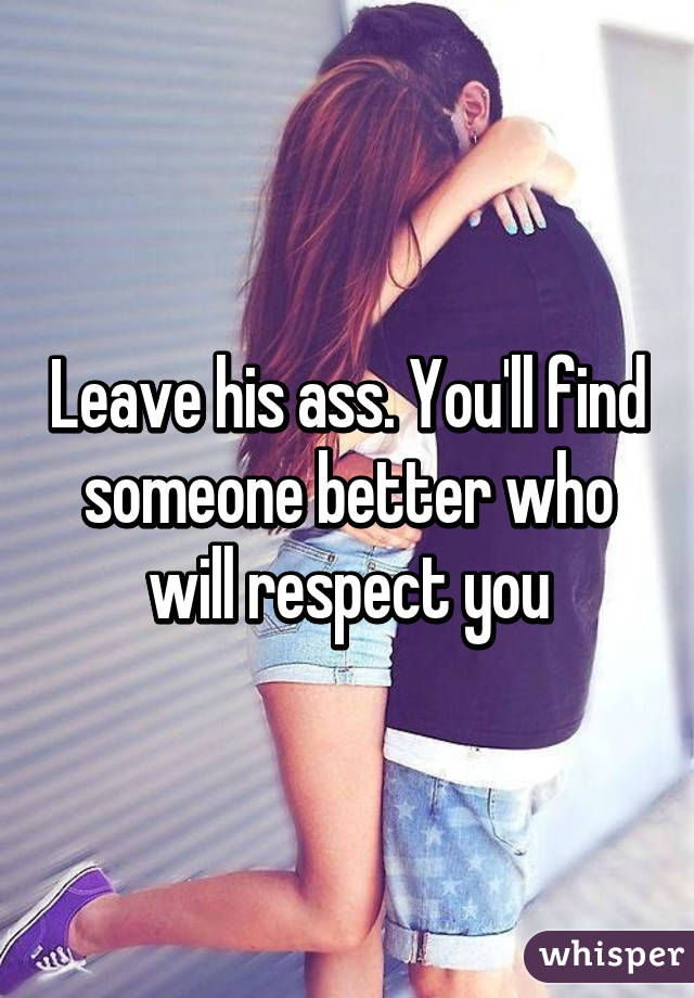 Leave his ass. You'll find someone better who will respect you