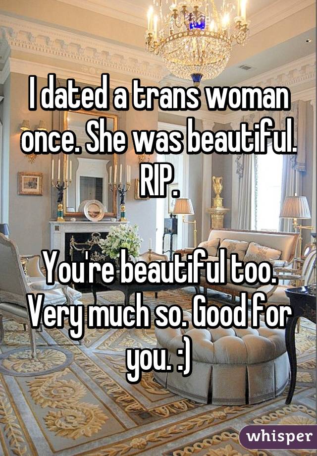 I dated a trans woman once. She was beautiful. RIP.

You're beautiful too. Very much so. Good for you. :)