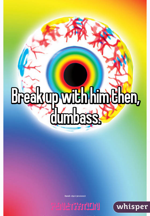 Break up with him then, dumbass.