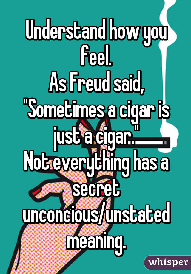 Understand how you feel.
As Freud said, "Sometimes a cigar is just a cigar."
Not everything has a secret unconcious/unstated meaning.