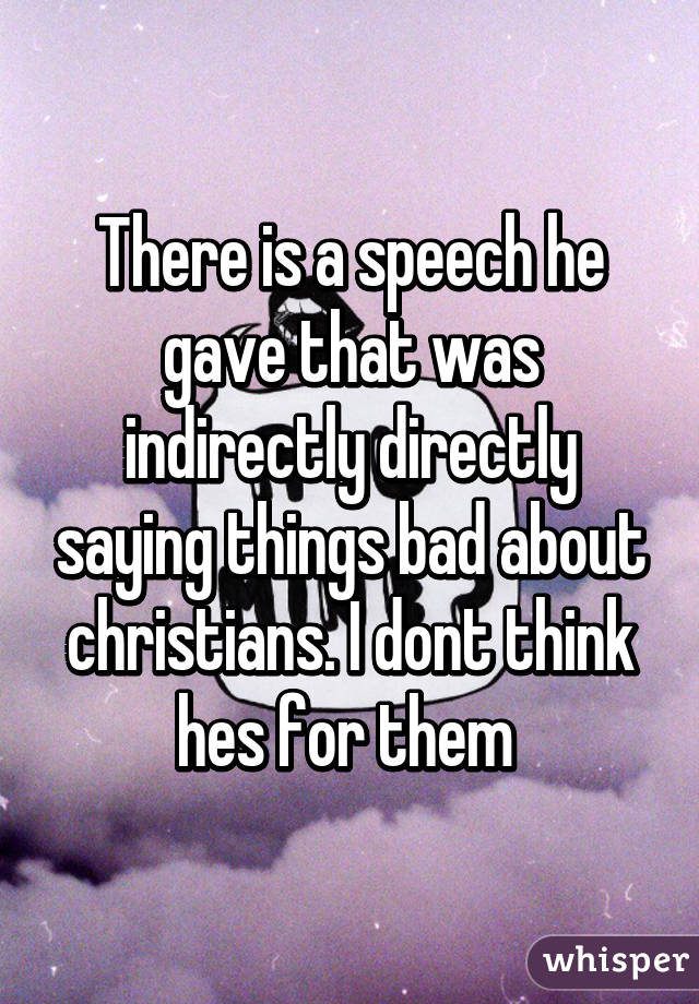 There is a speech he gave that was indirectly directly saying things bad about christians. I dont think hes for them 