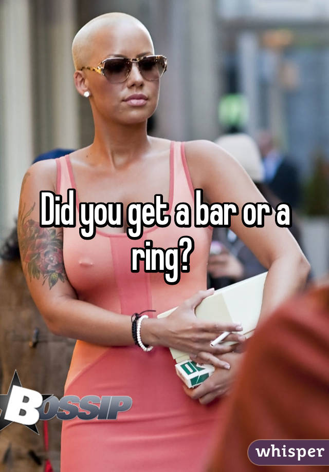 Did you get a bar or a ring? 