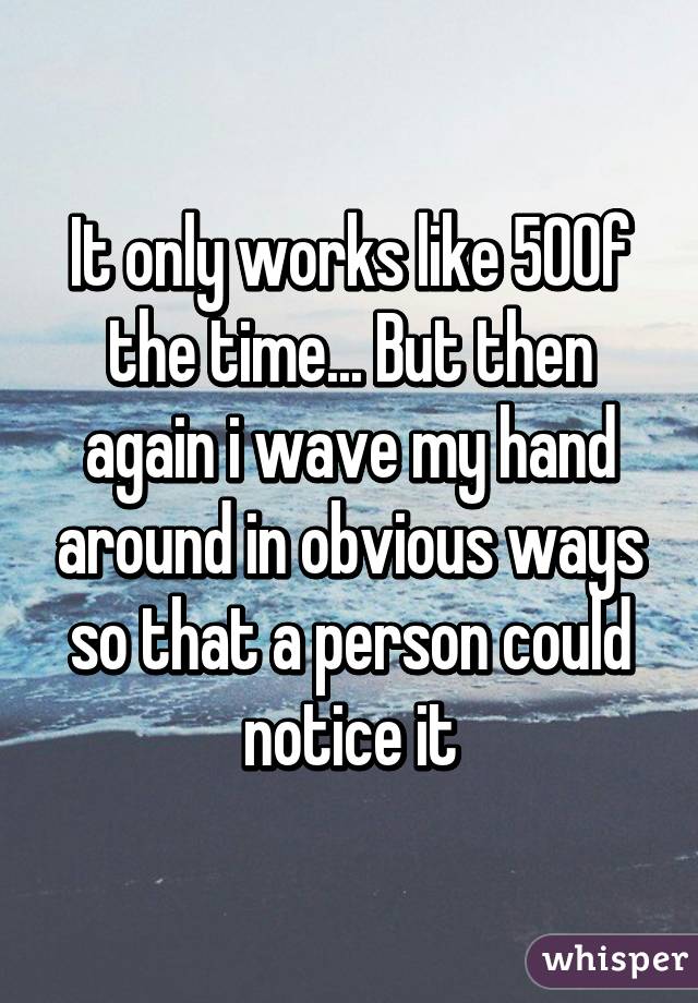 It only works like 50% of the time... But then again i wave my hand around in obvious ways so that a person could notice it