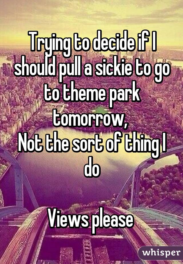 Trying to decide if I should pull a sickie to go to theme park tomorrow, 
Not the sort of thing I do

Views please 