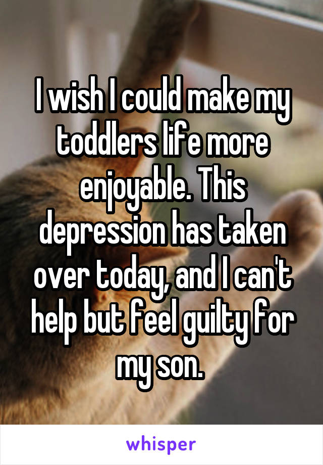 I wish I could make my toddlers life more enjoyable. This depression has taken over today, and I can't help but feel guilty for my son. 