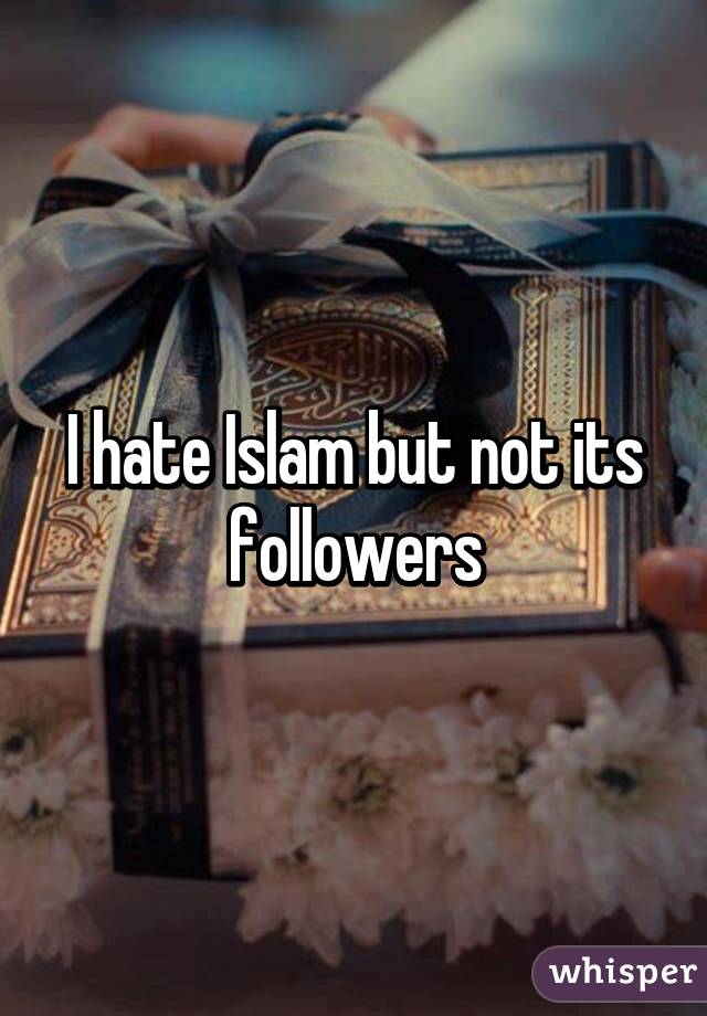 I hate Islam but not its followers