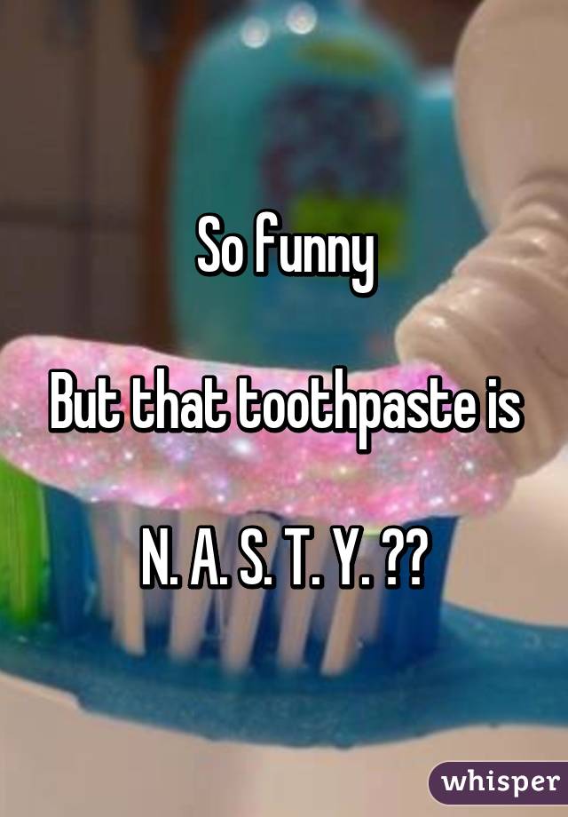 So funny

But that toothpaste is 
N. A. S. T. Y. 😷😷