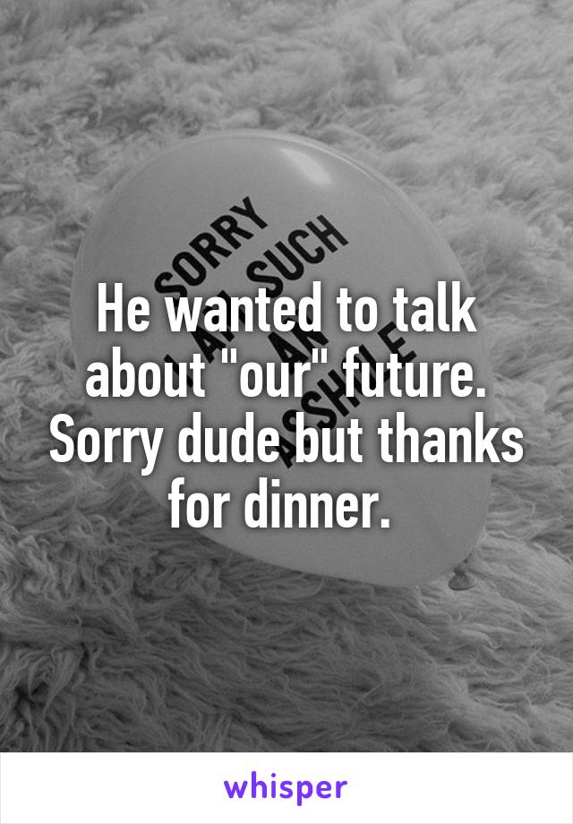 He wanted to talk about "our" future. Sorry dude but thanks for dinner. 