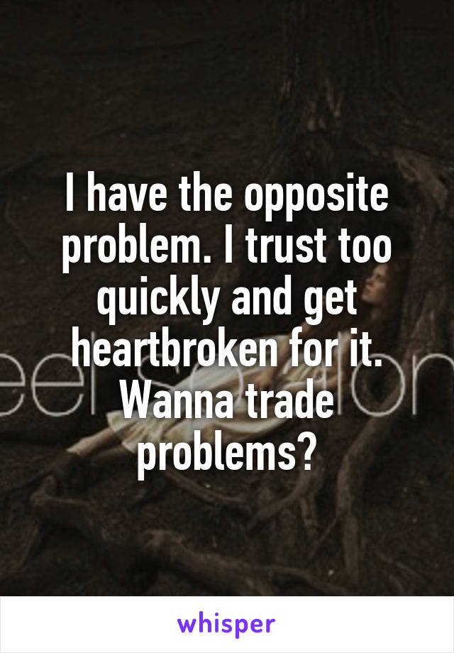 I have the opposite problem. I trust too quickly and get heartbroken for it. Wanna trade problems?
