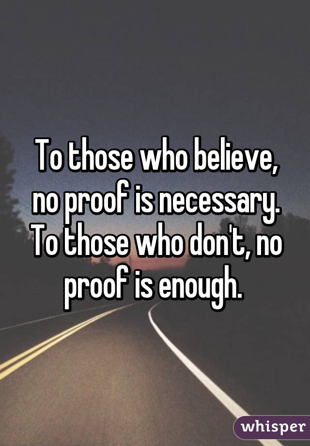 To those who believe, no proof is necessary. To those who don't, no proof is enough. 