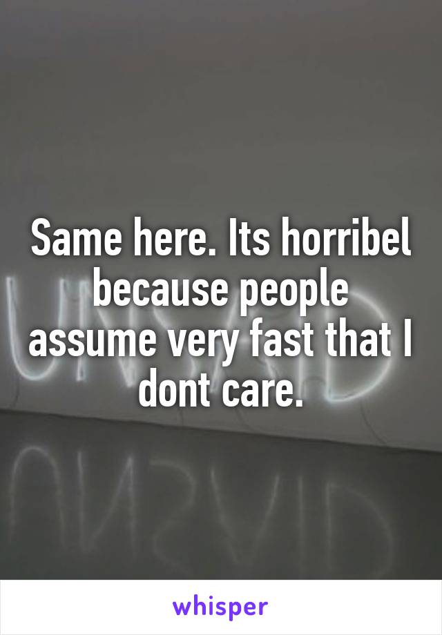 Same here. Its horribel because people assume very fast that I dont care.