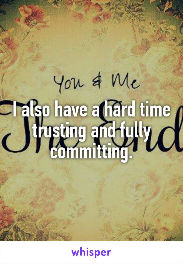 I also have a hard time trusting and fully committing.