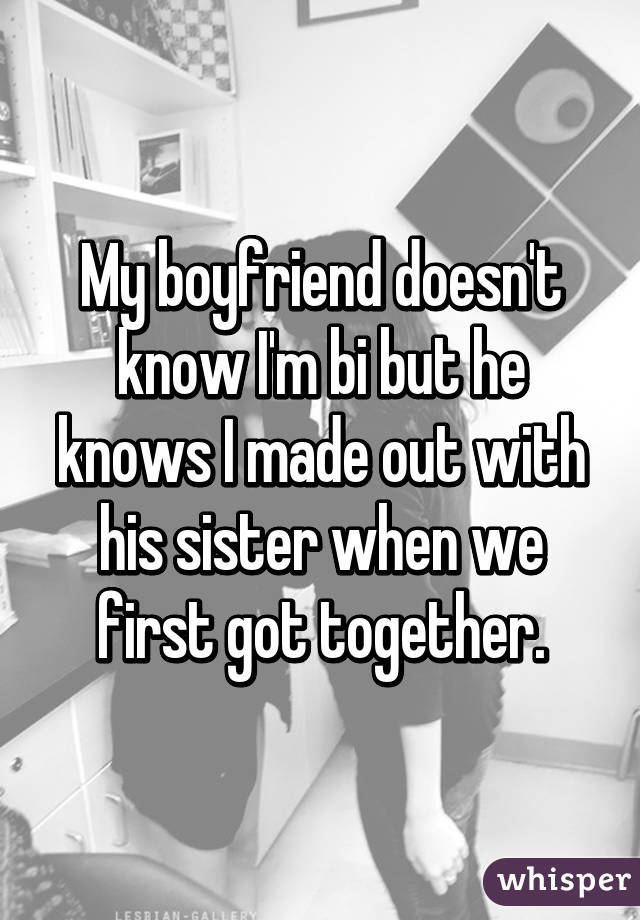 My boyfriend doesn't know I'm bi but he knows I made out with his sister when we first got together.