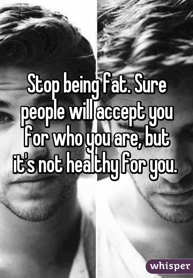 Stop being fat. Sure people will accept you for who you are, but it's not healthy for you. 

