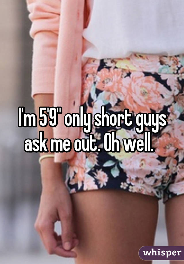 I'm 5'9" only short guys ask me out. Oh well.  