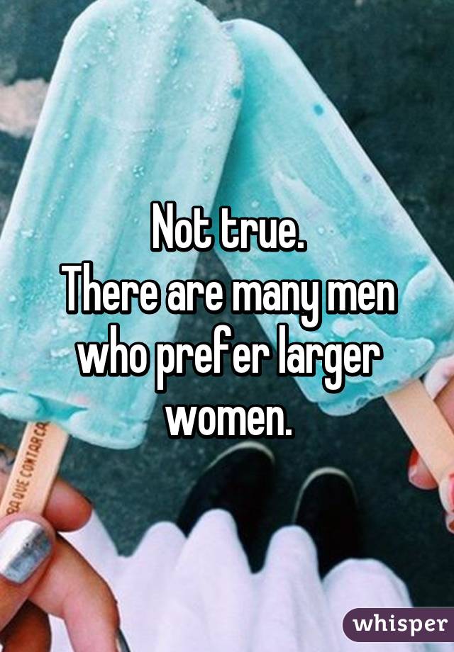 Not true.
There are many men who prefer larger women.